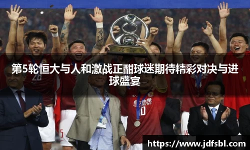 第5轮恒大与人和激战正酣球迷期待精彩对决与进球盛宴