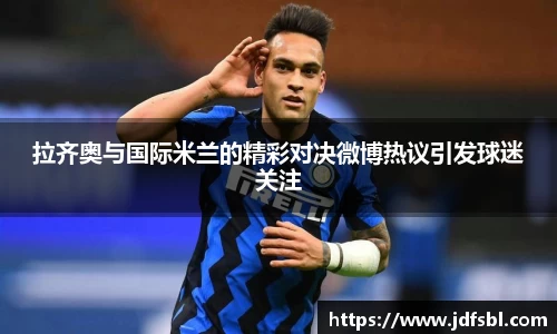 拉齐奥与国际米兰的精彩对决微博热议引发球迷关注